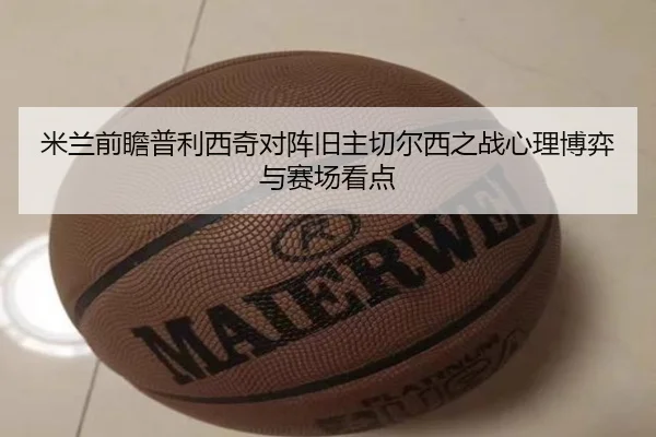 米兰前瞻普利西奇对阵旧主切尔西之战心理博弈与赛场看点