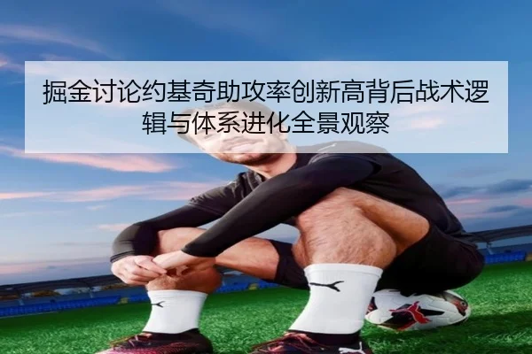 掘金讨论约基奇助攻率创新高背后战术逻辑与体系进化全景观察