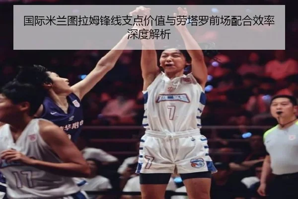 国际米兰图拉姆锋线支点价值与劳塔罗前场配合效率深度解析 - kaiyun