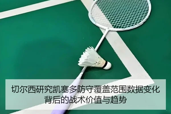 切尔西研究凯塞多防守覆盖范围数据变化背后的战术价值与趋势 | kaiyun