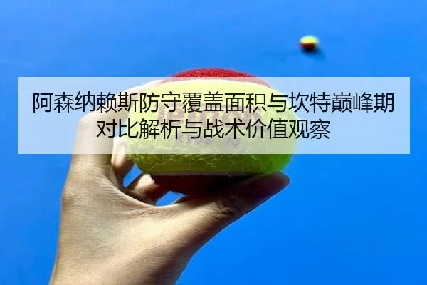 阿森纳赖斯防守覆盖面积与坎特巅峰期对比解析与战术价值观察